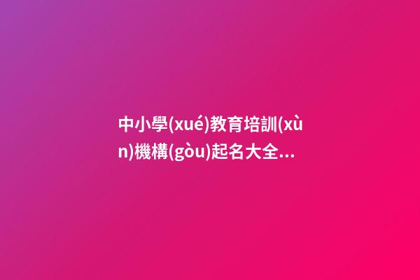 中小學(xué)教育培訓(xùn)機構(gòu)起名大全 教育公司起名